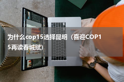 为什么cop15选择昆明（喜迎COP15再读春城赋）
