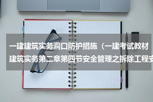 一建建筑实务洞口防护措施（一建考试教材建筑实务第二章第四节安全管理之拆除工程安全要点）