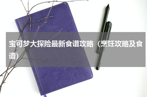 宝可梦大探险最新食谱攻略（烹饪攻略及食谱）