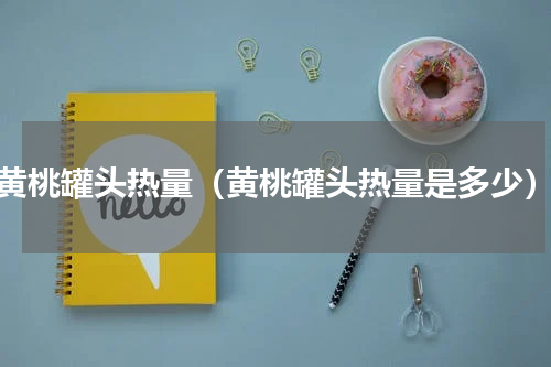 黄桃罐头热量（黄桃罐头热量是多少）