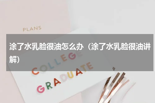 涂了水乳脸很油怎么办（涂了水乳脸很油讲解）