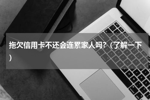 拖欠信用卡不还会连累家人吗?（了解一下）