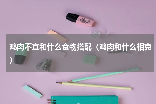 鸡肉不宜和什么食物搭配（鸡肉和什么相克）
