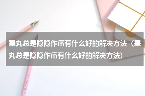 睾丸总是隐隐作痛有什么好的解决方法（睾丸总是隐隐作痛有什么好的解决方法）