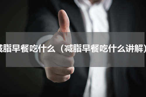 减脂早餐吃什么（减脂早餐吃什么讲解）
