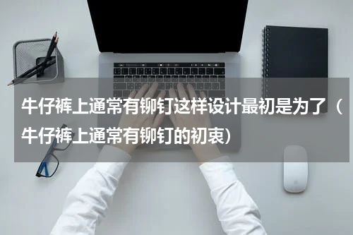 牛仔裤上通常有铆钉这样设计最初是为了（牛仔裤上通常有铆钉的初衷）