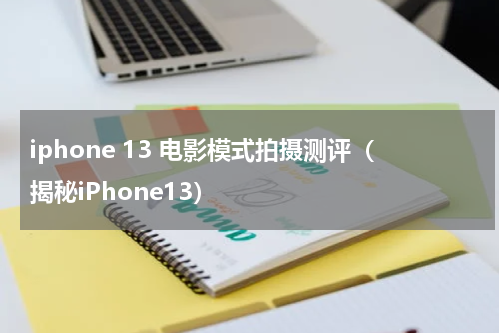 iphone 13 电影模式拍摄测评（揭秘iPhone13）