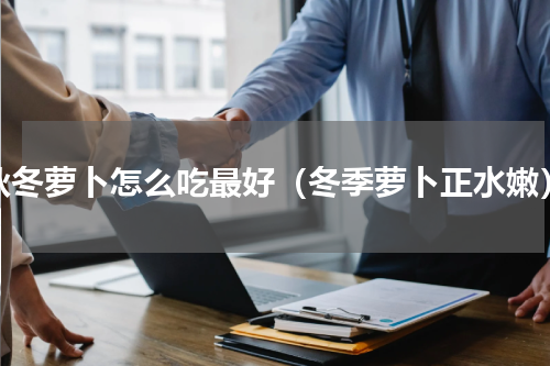 秋冬萝卜怎么吃最好（冬季萝卜正水嫩）