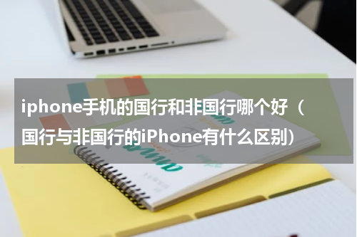 iphone手机的国行和非国行哪个好（国行与非国行的iPhone有什么区别）
