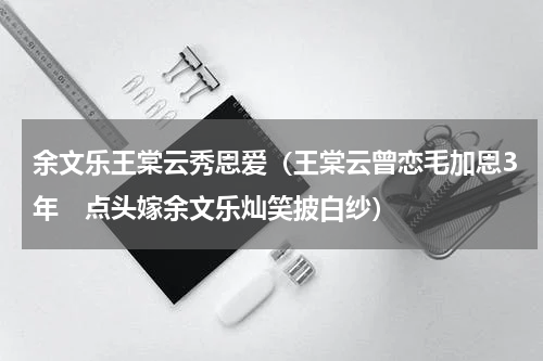 余文乐王棠云秀恩爱（王棠云曾恋毛加恩3年　点头嫁余文乐灿笑披白纱）