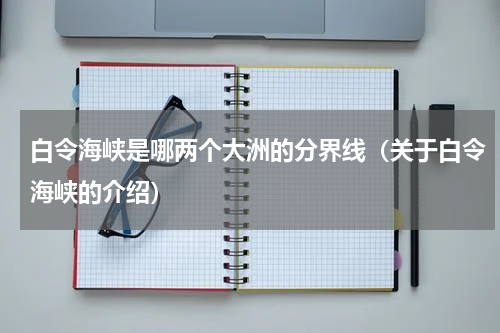 白令海峡是哪两个大洲的分界线（关于白令海峡的介绍）