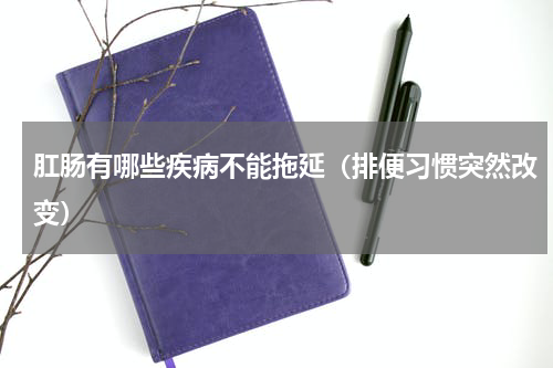 肛肠有哪些疾病不能拖延（排便习惯突然改变）