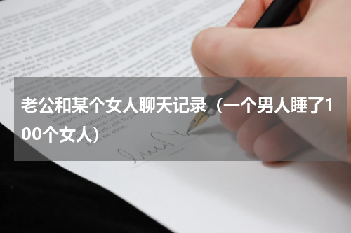 老公和某个女人聊天记录（一个男人睡了100个女人）