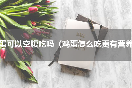 鸡蛋可以空腹吃吗（鸡蛋怎么吃更有营养）