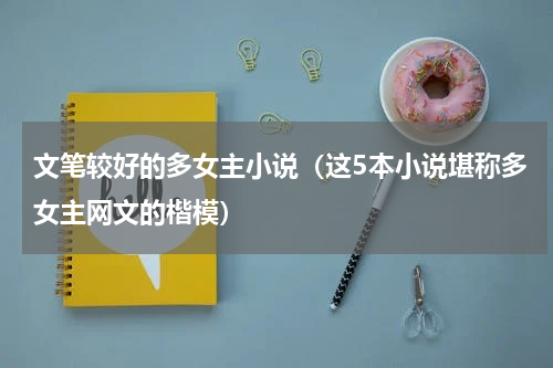 文笔较好的多女主小说（这5本小说堪称多女主网文的楷模）