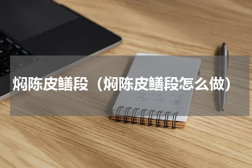 焖陈皮鳝段（焖陈皮鳝段怎么做）