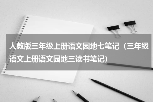 人教版三年级上册语文园地七笔记（三年级语文上册语文园地三读书笔记）