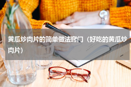 黄瓜炒肉片的简单做法窍门（好吃的黄瓜炒肉片）