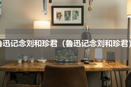 鲁迅记念刘和珍君（鲁迅记念刘和珍君）