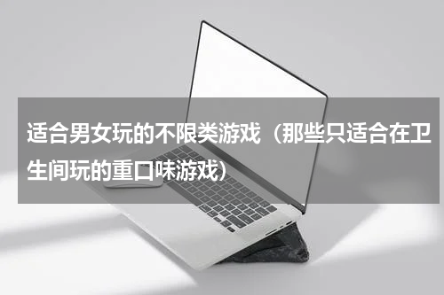 适合男女玩的不限类游戏（那些只适合在卫生间玩的重口味游戏）