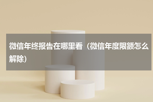 微信年终报告在哪里看（微信年度限额怎么解除）