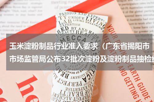 玉米淀粉制品行业准入要求（广东省揭阳市市场监管局公布32批次淀粉及淀粉制品抽检结果）