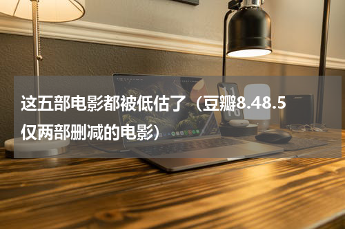 这五部电影都被低估了（豆瓣8.48.5仅两部删减的电影）