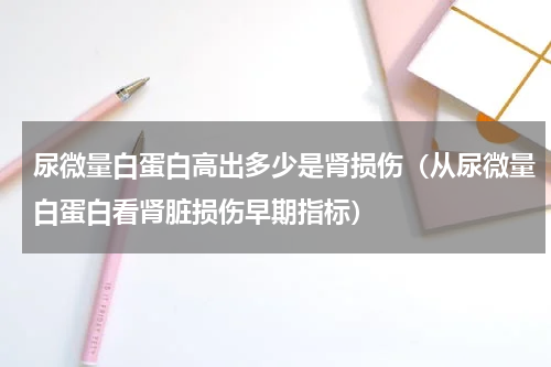 尿微量白蛋白高出多少是肾损伤（从尿微量白蛋白看肾脏损伤早期指标）