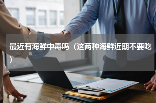 最近有海鲜中毒吗（这两种海鲜近期不要吃）