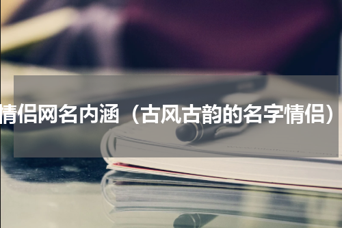 情侣网名内涵（古风古韵的名字情侣）