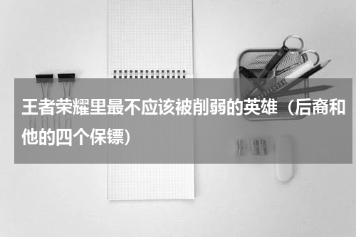 王者荣耀里最不应该被削弱的英雄（后裔和他的四个保镖）