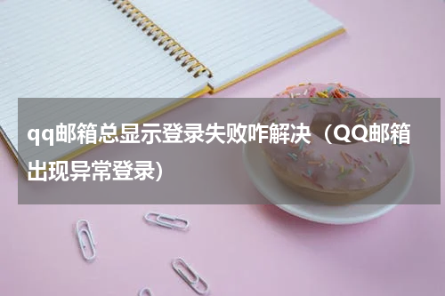 qq邮箱总显示登录失败咋解决（QQ邮箱出现异常登录）