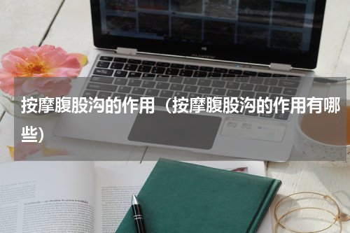 按摩腹股沟的作用（按摩腹股沟的作用有哪些）