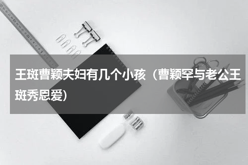 王斑曹颖夫妇有几个小孩（曹颖罕与老公王斑秀恩爱）