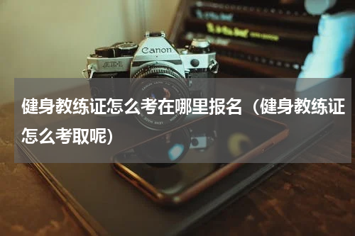 健身教练证怎么考在哪里报名（健身教练证怎么考取呢）