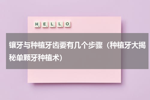 镶牙与种植牙齿要有几个步骤（种植牙大揭秘单颗牙种植术）