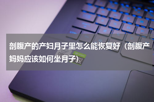 剖腹产的产妇月子里怎么能恢复好（剖腹产妈妈应该如何坐月子）