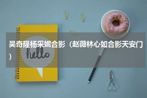 吴奇隆杨采妮合影（赵薇林心如合影天安门）