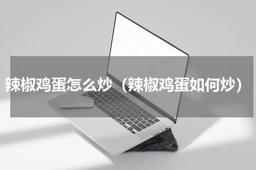 辣椒鸡蛋怎么炒（辣椒鸡蛋如何炒）