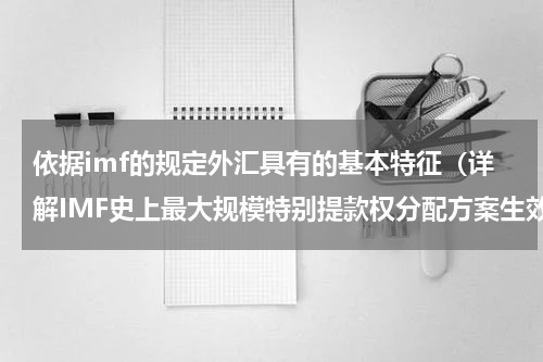 依据imf的规定外汇具有的基本特征（详解IMF史上最大规模特别提款权分配方案生效）