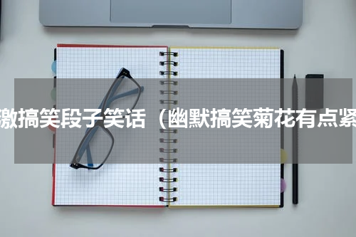 刺激搞笑段子笑话（幽默搞笑菊花有点紧）