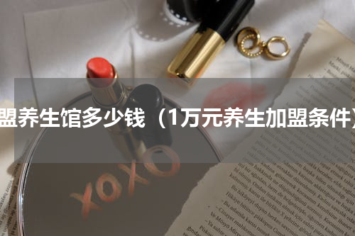 加盟养生馆多少钱（1万元养生加盟条件）
