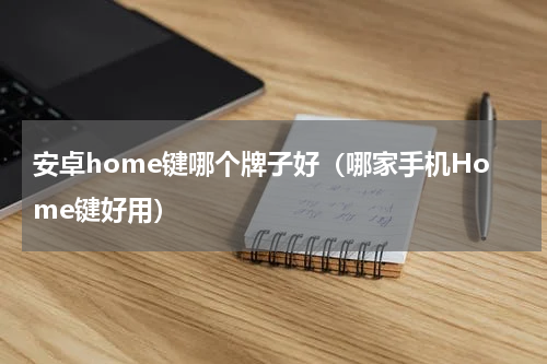 安卓home键哪个牌子好（哪家手机Home键好用）