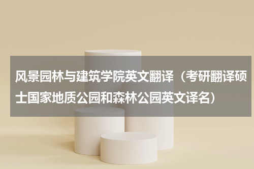 风景园林与建筑学院英文翻译（考研翻译硕士国家地质公园和森林公园英文译名）