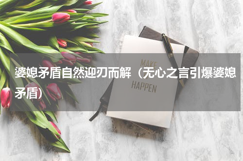 婆媳矛盾自然迎刃而解（无心之言引爆婆媳矛盾）