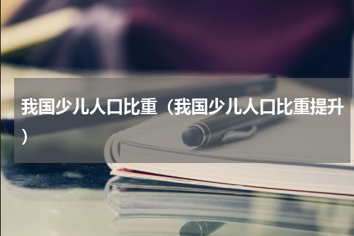 我国少儿人口比重（我国少儿人口比重提升）