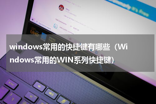 windows常用的快捷键有哪些（Windows常用的WIN系列快捷键）