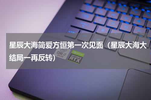 星辰大海简爱方恒第一次见面（星辰大海大结局一再反转）