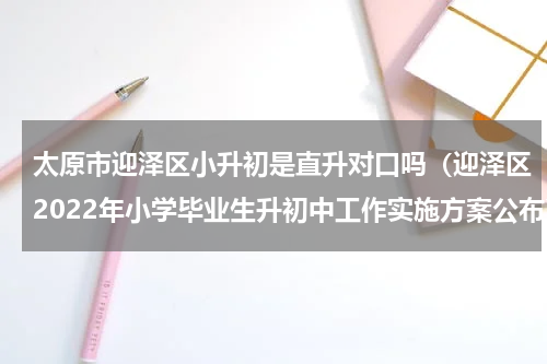 太原市迎泽区小升初是直升对口吗（迎泽区2022年小学毕业生升初中工作实施方案公布）