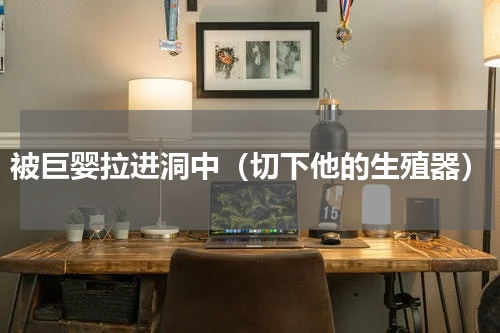 被巨婴拉进洞中（切下他的生殖器）